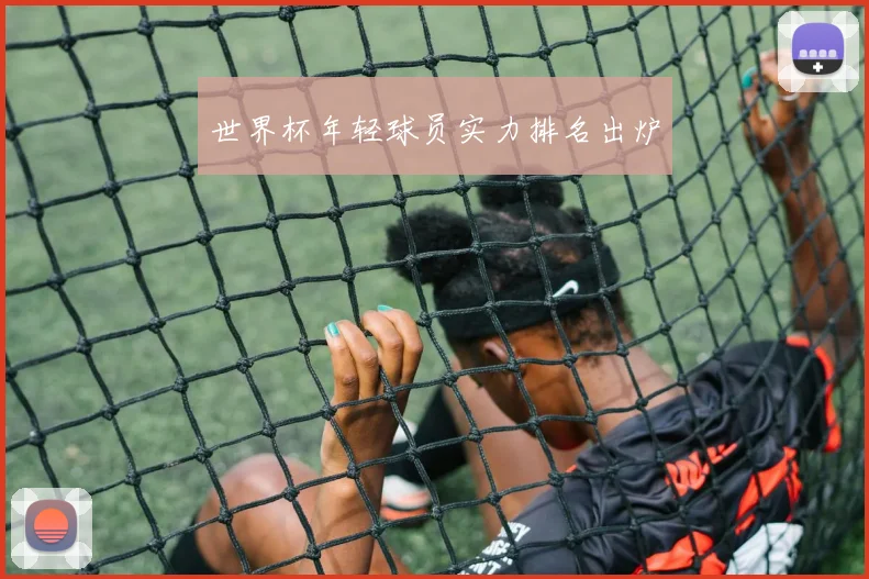 世界杯年轻球员实力排名出炉