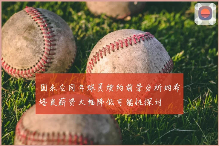国米合同年球员续约前景分析姆希塔良薪资大幅降低可能性探讨