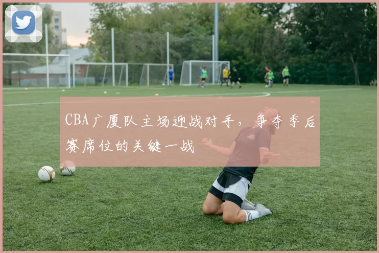 CBA广厦队主场迎战对手，争夺季后赛席位的关键一战