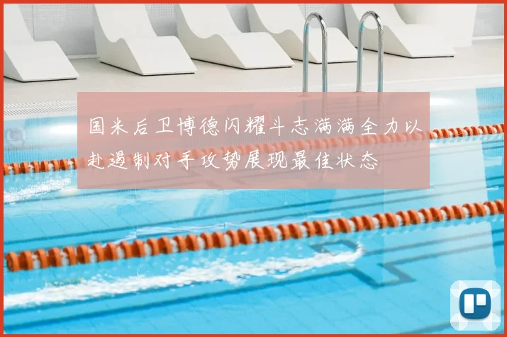 国米后卫博德闪耀斗志满满全力以赴遏制对手攻势展现最佳状态