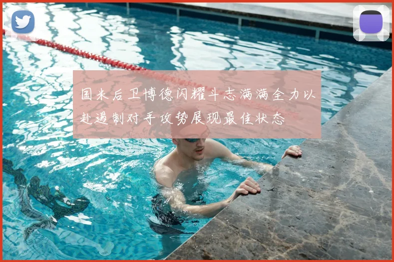 国米后卫博德闪耀斗志满满全力以赴遏制对手攻势展现最佳状态