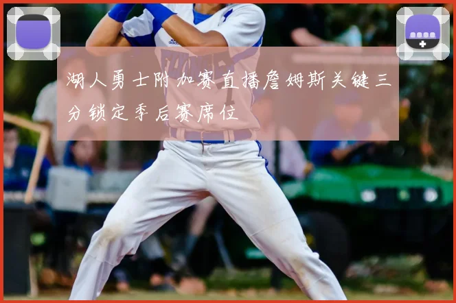 湖人勇士附加赛直播詹姆斯关键三分锁定季后赛席位