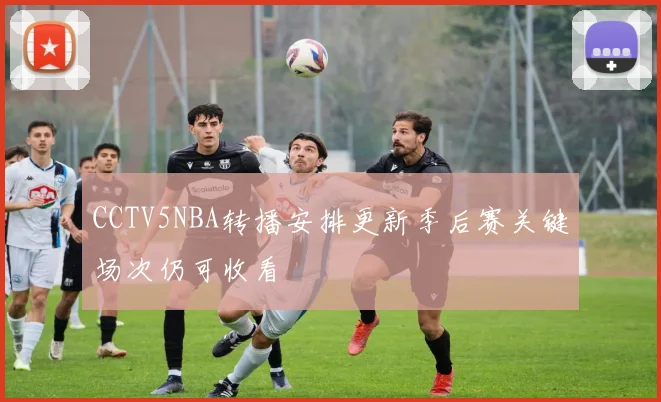 CCTV5NBA转播安排更新季后赛关键场次仍可收看