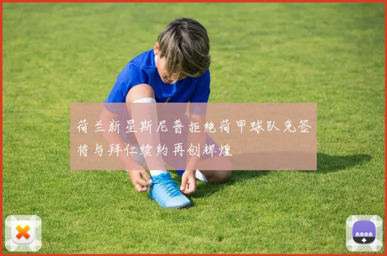 荷兰新星斯尼普拒绝荷甲球队免签将与拜仁续约再创辉煌