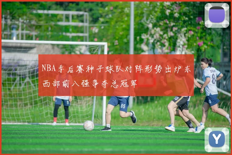NBA季后赛种子球队对阵形势出炉东西部前八强争夺总冠军