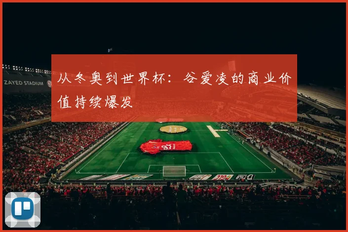 从冬奥到世界杯:谷爱凌的商业价值持续爆发