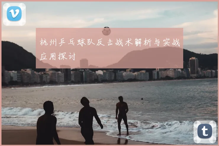 杭州乒乓球队反击战术解析与实战应用探讨