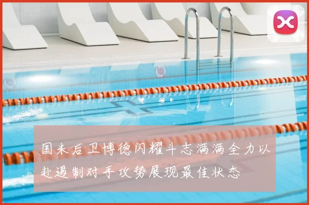 国米后卫博德闪耀斗志满满全力以赴遏制对手攻势展现最佳状态