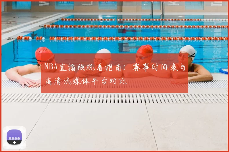 NBA直播线观看指南：赛事时间表与高清流媒体平台对比