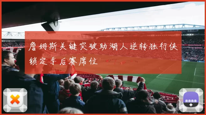 詹姆斯关键突破助湖人逆转独行侠锁定季后赛席位