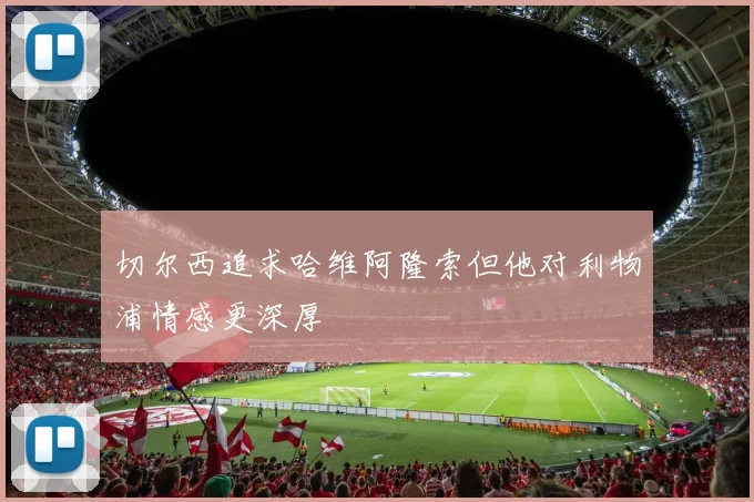切尔西追求哈维阿隆索但他对利物浦情感更深厚