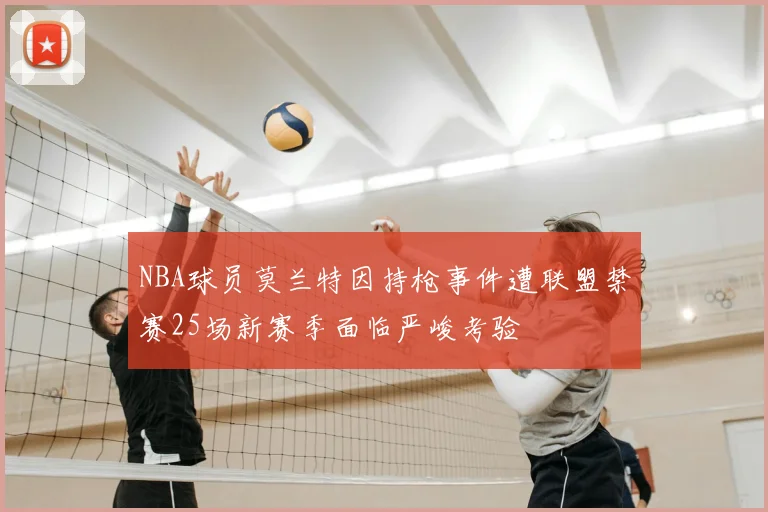 NBA球员莫兰特因持枪事件遭联盟禁赛25场新赛季面临严峻考验