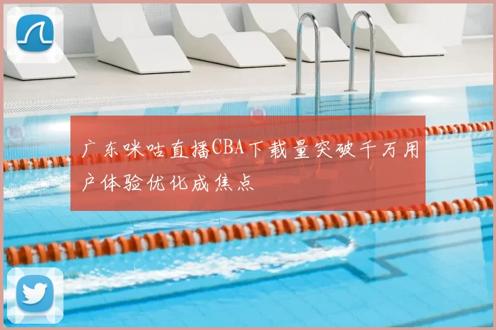 广东咪咕直播CBA下载量突破千万用户体验优化成焦点