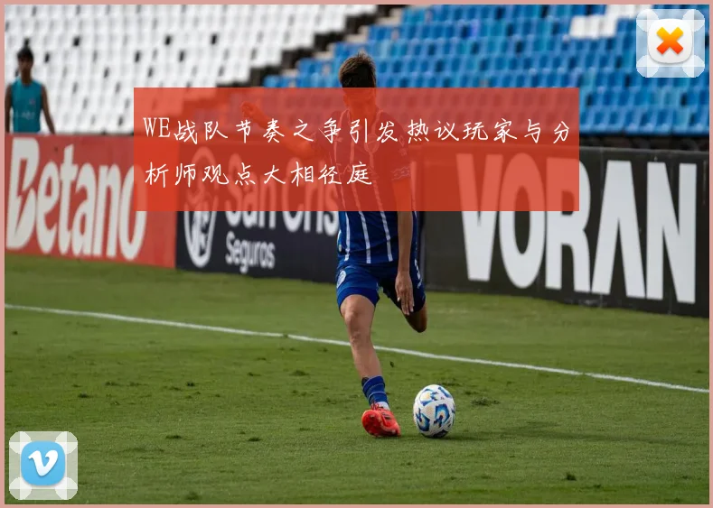WE战队节奏之争引发热议玩家与分析师观点大相径庭