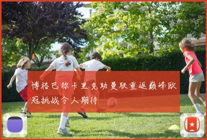 博格巴称卡里克助曼联重返巅峰欧冠挑战令人期待