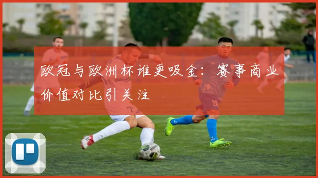 欧冠与欧洲杯谁更吸金：赛事商业价值对比引关注