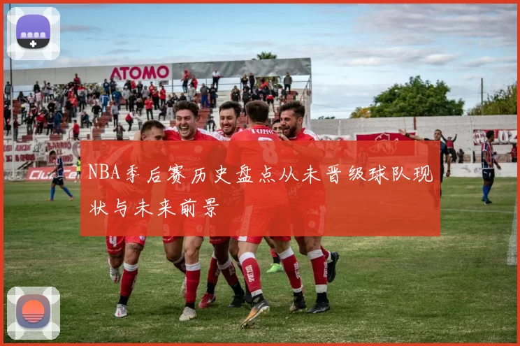 NBA季后赛历史盘点从未晋级球队现状与未来前景