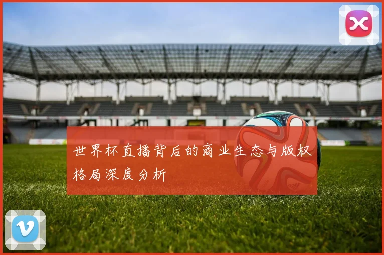 世界杯直播背后的商业生态与版权格局深度分析
