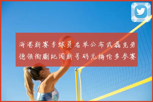 海港新赛季球员名单公布武磊克劳德领衔蒯纪闻新号码无梅伦多参赛