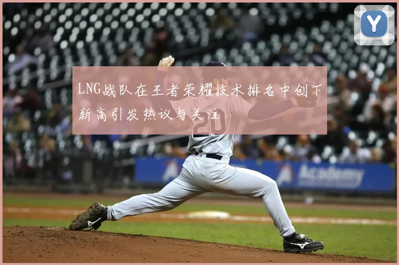 LNG战队在王者荣耀技术排名中创下新高引发热议与关注