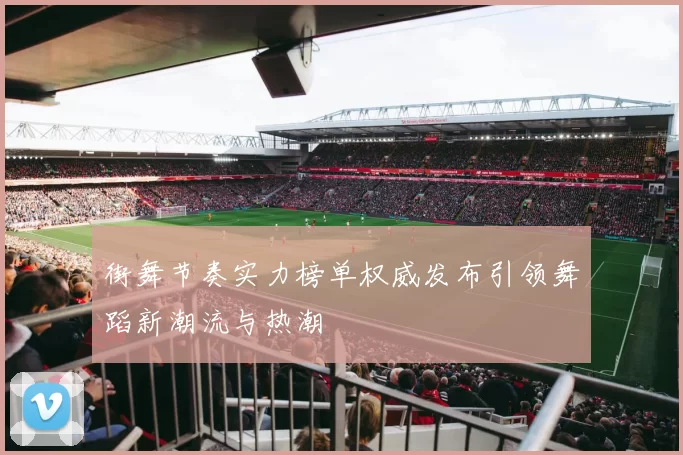 街舞节奏实力榜单权威发布引领舞蹈新潮流与热潮