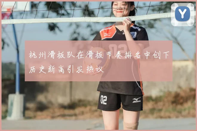 杭州滑板队在滑板节奏排名中创下历史新高引发热议
