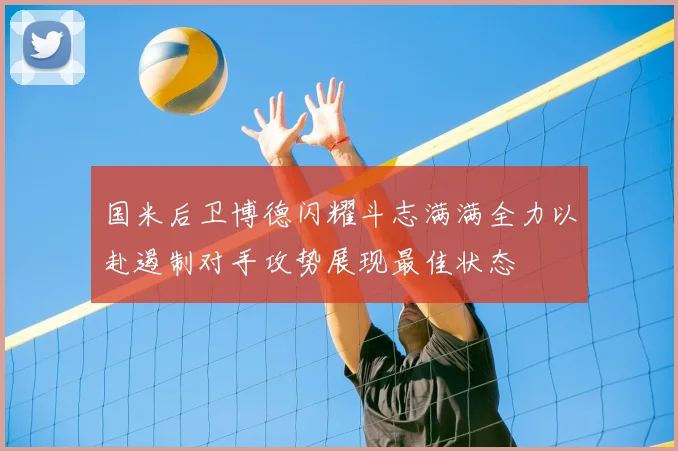 国米后卫博德闪耀斗志满满全力以赴遏制对手攻势展现最佳状态