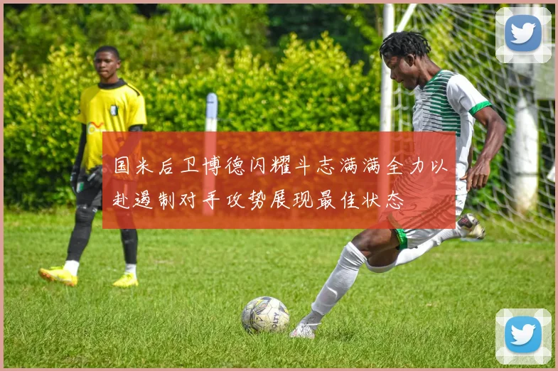 国米后卫博德闪耀斗志满满全力以赴遏制对手攻势展现最佳状态
