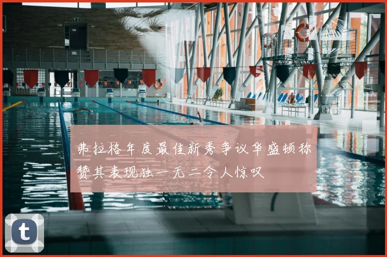 弗拉格年度最佳新秀争议华盛顿称赞其表现独一无二令人惊叹